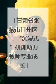 甘肃省张掖市甘州区：“沉浸式”研训助力教师专业成长