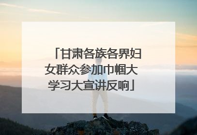 甘肃各族各界妇女群众参加巾帼大学习大宣讲反响