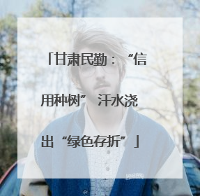 甘肃民勤：“信用种树” 汗水浇出“绿色存折”