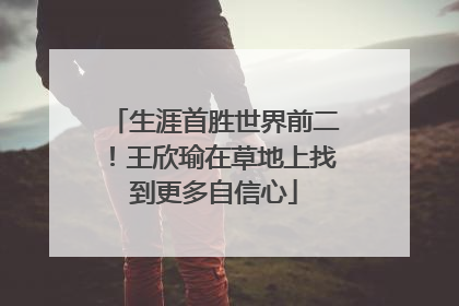 生涯首胜世界前二！王欣瑜在草地上找到更多自信心