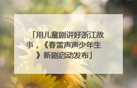 用儿童剧讲好浙江故事，《春雷声声少年生》新剧启动发布