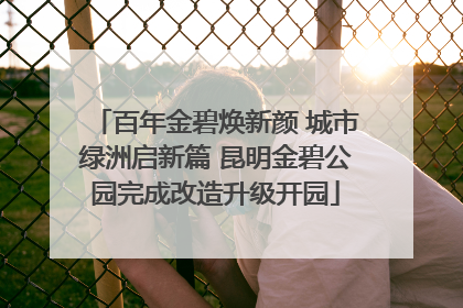 百年金碧焕新颜 城市绿洲启新篇 昆明金碧公园完成改造升级开园