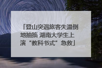 登山突遇旅客失温倒地抽搐 湖南大学生上演“教科书式”急救