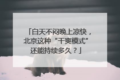 白天不闷晚上凉快，北京这种“干爽模式”还能持续多久？