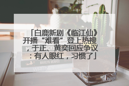 白鹿新剧《临江仙》开播“难看”登上热搜，于正、黄奕回应争议：有人眼红，习惯了