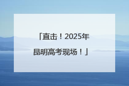 直击！2025年昆明高考现场！