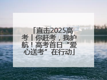 直击2025高考丨你赶考，我护航！高考首日“爱心送考”在行动