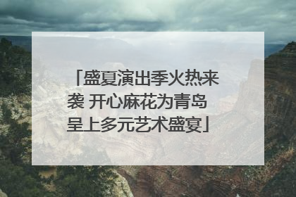 盛夏演出季火热来袭 开心麻花为青岛呈上多元艺术盛宴