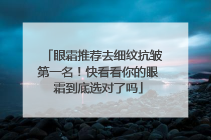 眼霜推荐去细纹抗皱第一名！快看看你的眼霜到底选对了吗