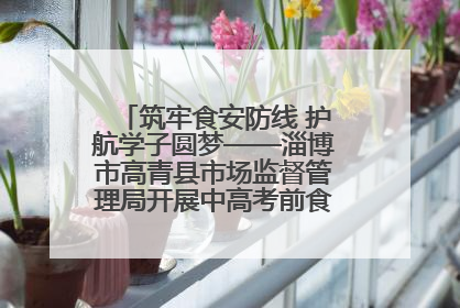 筑牢食安防线 护航学子圆梦——淄博市高青县市场监督管理局开展中高考前食品安全专项检查