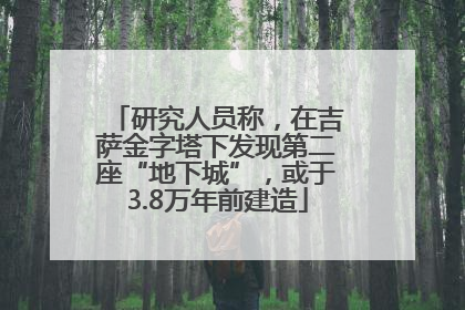 研究人员称，在吉萨金字塔下发现第二座“地下城”，或于3.8万年前建造