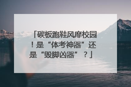碳板跑鞋风靡校园！是“体考神器”还是“毁脚凶器”？