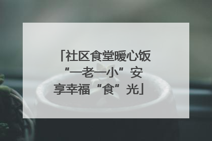 社区食堂暖心饭 “一老一小”安享幸福“食”光