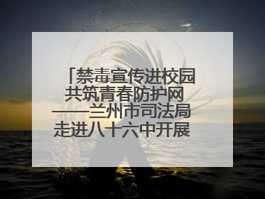 禁毒宣传进校园 共筑青春防护网——兰州市司法局走进八十六中开展禁毒宣传教育