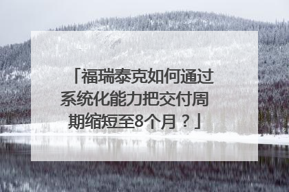 福瑞泰克如何通过系统化能力把交付周期缩短至8个月？