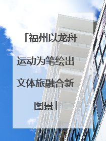 福州以龙舟运动为笔绘出文体旅融合新图景