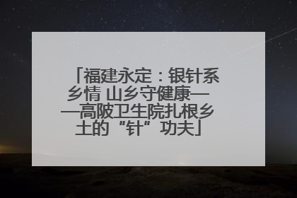 福建永定：银针系乡情 山乡守健康——高陂卫生院扎根乡土的“针”功夫