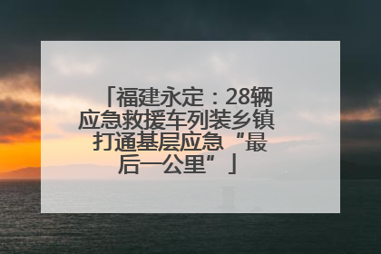 福建永定：28辆应急救援车列装乡镇 打通基层应急“最后一公里”