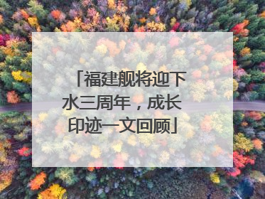 福建舰将迎下水三周年，成长印迹一文回顾