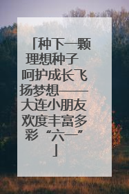 种下一颗理想种子 呵护成长飞扬梦想——大连小朋友欢度丰富多彩“六一”
