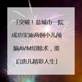 突破！盐城市一院成功实施两例小儿颅脑AVM切除术，重启患儿精彩人生
