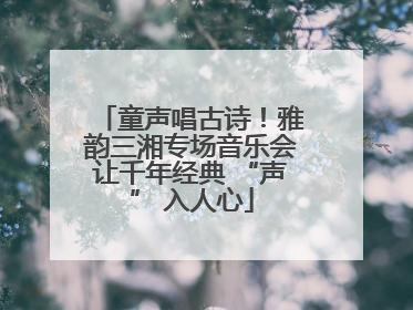 童声唱古诗！雅韵三湘专场音乐会让千年经典 “声” 入人心