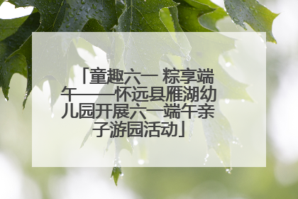 童趣六一 粽享端午——怀远县雁湖幼儿园开展六一端午亲子游园活动