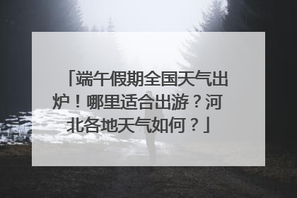 端午假期全国天气出炉！哪里适合出游？河北各地天气如何？