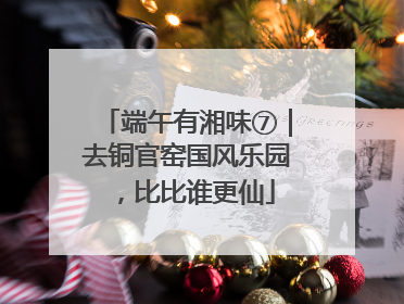 端午有湘味⑦｜去铜官窑国风乐园，比比谁更仙