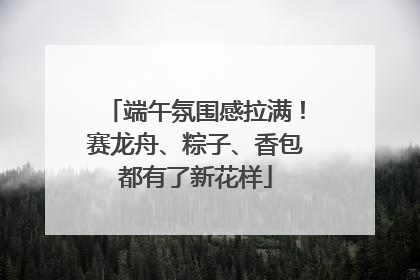 端午氛围感拉满！赛龙舟、粽子、香包都有了新花样