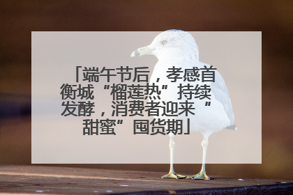 端午节后，孝感首衡城“榴莲热”持续发酵，消费者迎来“甜蜜”囤货期