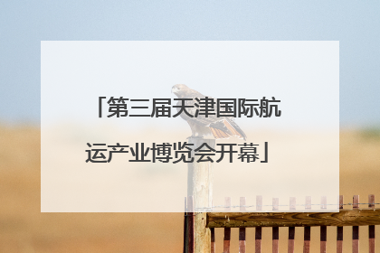 第三届天津国际航运产业博览会开幕