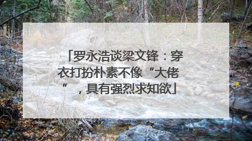 罗永浩谈梁文锋：穿衣打扮朴素不像“大佬”，具有强烈求知欲