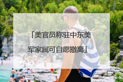 美官员称驻中东美军家属可自愿撤离
