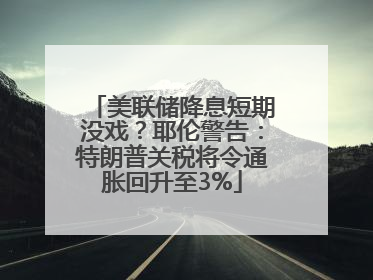 美联储降息短期没戏？耶伦警告：特朗普关税将令通胀回升至3%