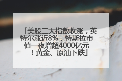 美股三大指数收涨，英特尔涨近8%，特斯拉市值一夜增超4000亿元！黄金、原油下跌