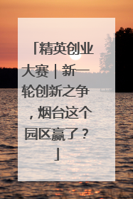 精英创业大赛｜新一轮创新之争，烟台这个园区赢了？