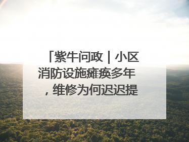 紫牛问政｜小区消防设施瘫痪多年，维修为何迟迟提不上日程？