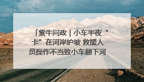 紫牛问政｜小车半夜“卡”在河岸护坡 救援人员操作不当致小车翻下河，然后直接走人了