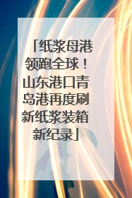 纸浆母港领跑全球！山东港口青岛港再度刷新纸浆装箱新纪录