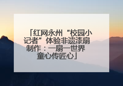 红网永州“校园小记者”体验非遗漆扇制作：一扇一世界 童心传匠心