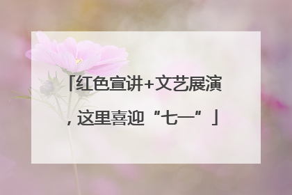 红色宣讲+文艺展演，这里喜迎“七一”