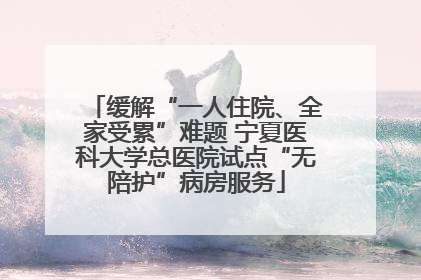 缓解“一人住院、全家受累”难题 宁夏医科大学总医院试点“无陪护”病房服务