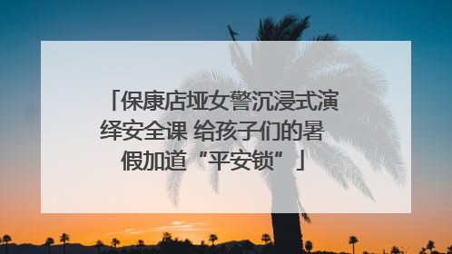 保康店垭女警沉浸式演绎安全课 给孩子们的暑假加道“平安锁”