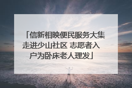 信新相映便民服务大集走进少山社区 志愿者入户为卧床老人理发