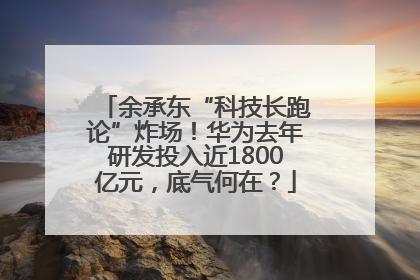 余承东“科技长跑论”炸场！华为去年研发投入近1800亿元，底气何在？