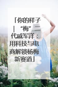 你的样子｜“梅”二代戚军洋：用科技与电商解锁杨梅新赛道