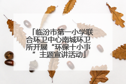 临汾市第一小学联合环卫中心南城环卫所开展“环保十小事”主题宣讲活动
