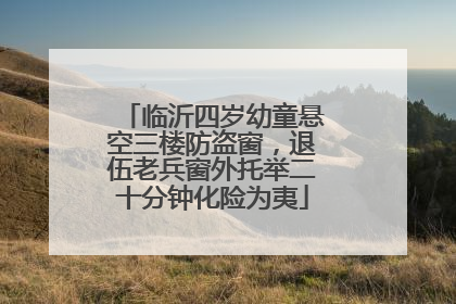 临沂四岁幼童悬空三楼防盗窗，退伍老兵窗外托举二十分钟化险为夷