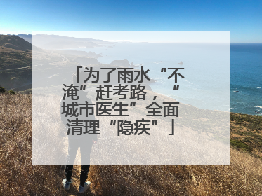 为了雨水“不淹”赶考路，“城市医生”全面清理“隐疾”